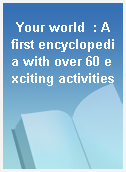 Your world  : A first encyclopedia with over 60 exciting activities