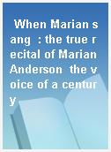 When Marian sang  : the true recital of Marian Anderson  the voice of a century