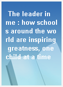 The leader in me : how schools around the world are inspiring greatness, one child at a time