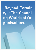 Beyond Certainty  : The Changing Worlds of Organisations.