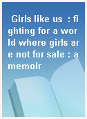 Girls like us  : fighting for a world where girls are not for sale : amemoir