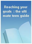 Reaching your goals  : the ultimate teen guide