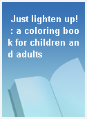 Just lighten up! : a coloring book for children and adults
