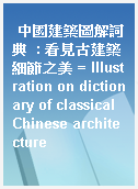 中國建築圖解詞典  : 看見古建築細節之美 = Illustration on dictionary of classical Chinese architecture