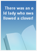 There was an old lady who swallowed a clover!
