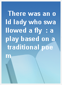 There was an old lady who swallowed a fly  : a play based on a traditional poem