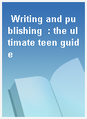 Writing and publishing  : the ultimate teen guide