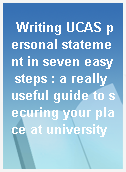 Writing UCAS personal statement in seven easy steps : a really useful guide to securing your place at university