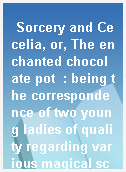 Sorcery and Cecelia, or, The enchanted chocolate pot  : being the correspondence of two young ladies of quality regarding various magical scandals in London and the country