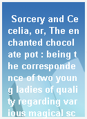 Sorcery and Cecelia, or, The enchanted chocolate pot : being the correspondence of two young ladies of quality regarding various magical scandals in London and the country