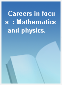 Careers in focus  : Mathematics and physics.