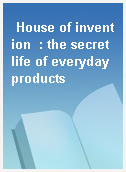 House of invention  : the secret life of everyday products