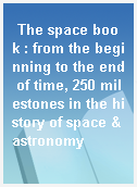 The space book : from the beginning to the end of time, 250 milestones in the history of space & astronomy