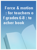 Force & motion  : for teachers of grades 6-8 : teacher book