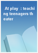 At play  : teaching teenagers theater