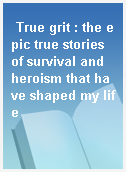 True grit : the epic true stories of survival and heroism that have shaped my life
