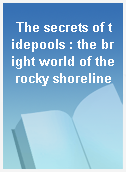 The secrets of tidepools : the bright world of the rocky shoreline