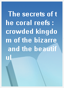 The secrets of the coral reefs : crowded kingdom of the bizarre and the beautiful