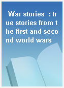 War stories  : true stories from the first and second world wars