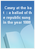 Casey at the bat  : a ballad of the republic sung in the year 1888