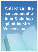 Antarctica : the ice continent written & photographed by Kim Westerskov