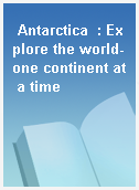 Antarctica  : Explore the world-one continent at a time