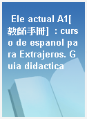 Ele actual A1[教師手冊]  : curso de espanol para Extrajeros. Guia didactica