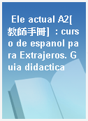 Ele actual A2[教師手冊]  : curso de espanol para Extrajeros. Guia didactica