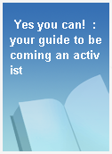 Yes you can!  : your guide to becoming an activist