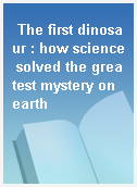 The first dinosaur : how science solved the greatest mystery on earth