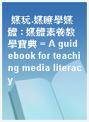 媒玩.媒瞭學媒體 : 媒體素養教學寶典 = A guidebook for teaching media literacy