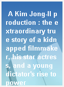 A Kim Jong-Il production : the extraordinary true story of a kidnapped filmmaker, his star actress, and a young dictator