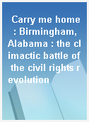 Carry me home  : Birmingham, Alabama : the climactic battle of the civil rights revolution