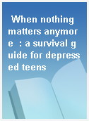 When nothing matters anymore  : a survival guide for depressed teens