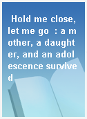 Hold me close, let me go  : a mother, a daughter, and an adolescence survived