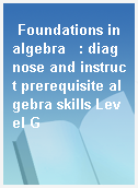 Foundations in algebra   : diagnose and instruct prerequisite algebra skills Level G