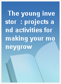 The young investor  : projects and activities for making your moneygrow
