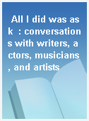 All I did was ask  : conversations with writers, actors, musicians, and artists