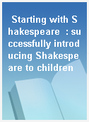 Starting with Shakespeare  : successfully introducing Shakespeare to children