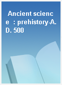 Ancient science  : prehistory-A.D. 500