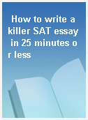 How to write a killer SAT essay in 25 minutes or less