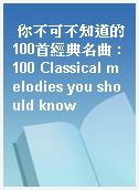 你不可不知道的100首經典名曲 : 100 Classical melodies you should know