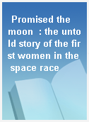 Promised the moon  : the untold story of the first women in the space race