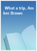 What a trip, Amber Brown