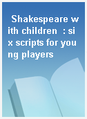 Shakespeare with children  : six scripts for young players