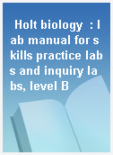 Holt biology  : lab manual for skills practice labs and inquiry labs, level B