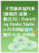 不思議幸福列車[普遍級:溫馨、勵志片] : Departing Osaka Station At 0:00旅行の贈りもの--0:00發