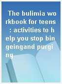 The bulimia workbook for teens  : activities to help you stop bingeingand purging