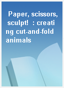 Paper, scissors, sculpt!  : creating cut-and-fold animals