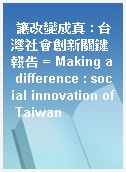 讓改變成真 : 台灣社會創新關鍵報告 = Making a difference : social innovation of Taiwan